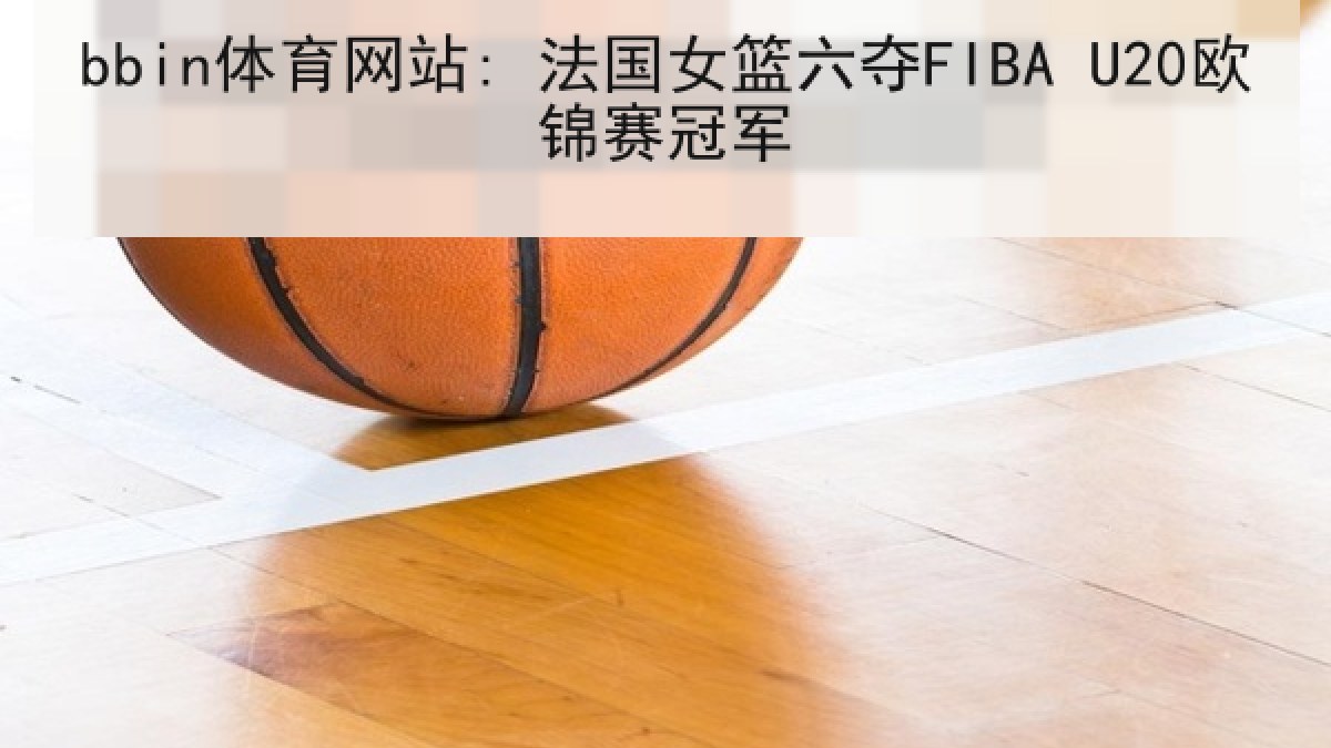 bbin体育网站: 法国女篮六夺FIBA U20欧锦赛冠军