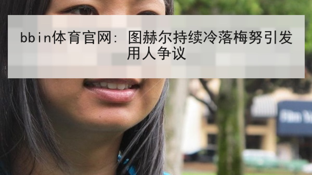 bbin体育官网: 图赫尔持续冷落梅努引发用人争议