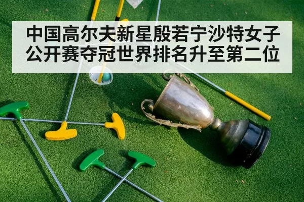 中国高尔夫新星殷若宁沙特女子公开赛夺冠世界排名升至第二位
