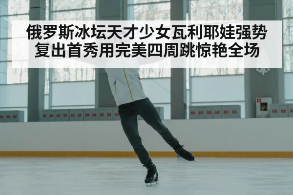 俄罗斯冰坛天才少女瓦利耶娃强势复出首秀用完美四周跳惊艳全场