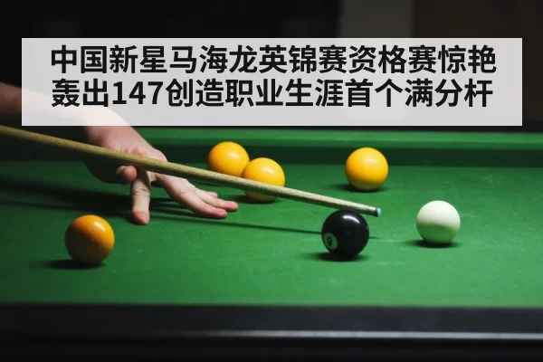 中国新星马海龙英锦赛资格赛惊艳轰出147创造职业生涯首个满分杆