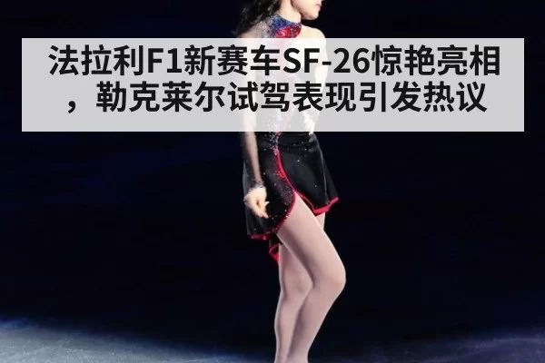 法拉利F1新赛车SF-26惊艳亮相，勒克莱尔试驾表现引发热议