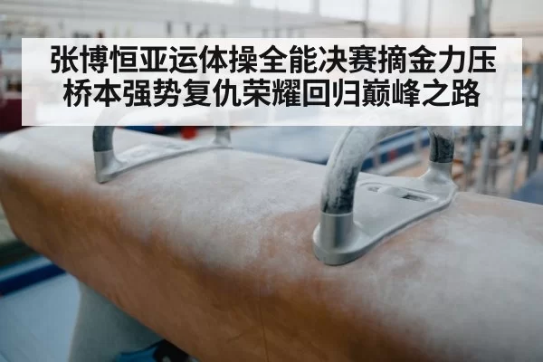 张博恒亚运体操全能决赛摘金力压桥本强势复仇荣耀回归巅峰之路