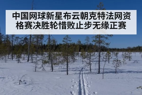 中国网球新星布云朝克特法网资格赛决胜轮惜败止步无缘正赛