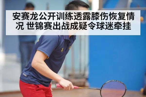 安赛龙公开训练透露膝伤恢复情况 世锦赛出战成疑令球迷牵挂