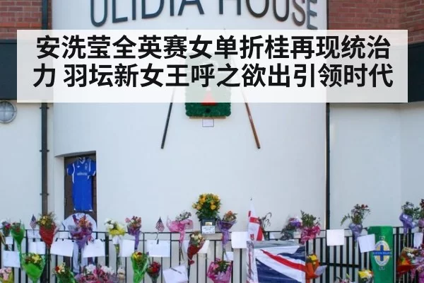安洗莹全英赛女单折桂再现统治力 羽坛新女王呼之欲出引领时代