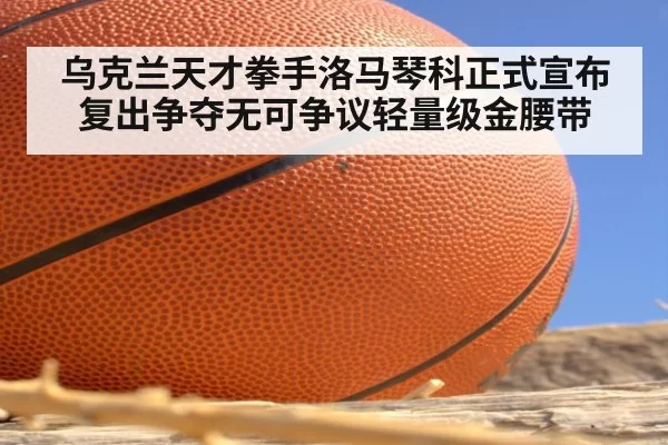 乌克兰天才拳手洛马琴科正式宣布复出争夺无可争议轻量级金腰带