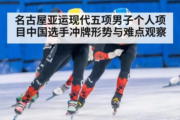 名古屋亚运现代五项男子个人项目中国选手冲牌形势与难点观察