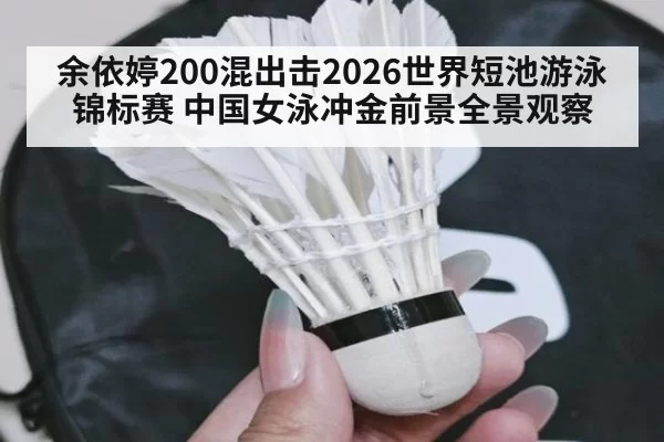 余依婷200混出击2026世界短池游泳锦标赛 中国女泳冲金前景全景观察